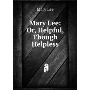  Mary Lee Or, Helpful, Though Helpless Mary Lee Books