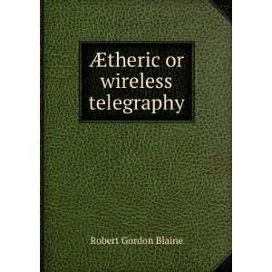    Ã?theric or wireless telegraphy Robert Gordon Blaine Books