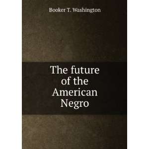    The future of the American Negro Booker T. Washington Books
