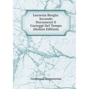  Lucrezia Borgia: Secondo Documenti E Carteggi Del Tempo 