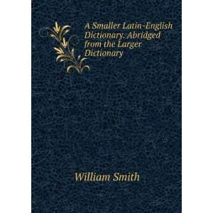   Smaller Latin English Dictionary. Abridged from the Larger Dictionary