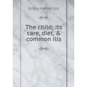    The child; its care, diet, & common ills Elisha Mather Sill Books