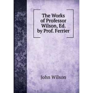   Works of Professor Wilson, Ed. by Prof. Ferrier John Wilson Books