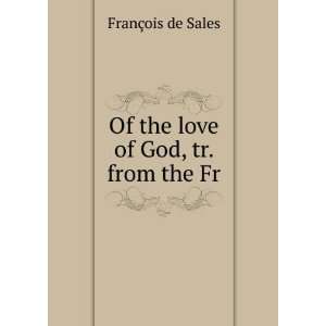  Of the love of God, tr. from the Fr FranÃ§ois de Sales Books