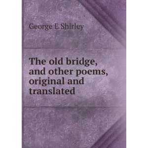 The old bridge, and other poems, original and translated: George E 