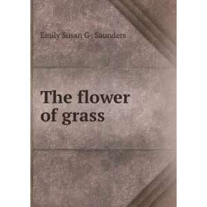 The flower of grass: Emily Susan G . Saunders:  Books