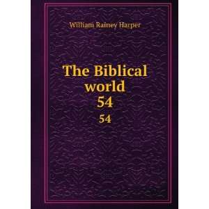    The Biblical world. 54 William Rainey, 1856 1906 Harper Books