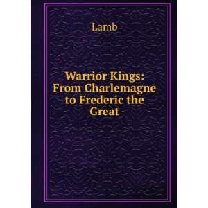  Warrior Kings From Charlemagne to Frederic the Great 