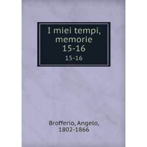  I miei tempi, memorie. 15 16 Angelo, 1802 1866 Brofferio 