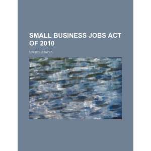   Small Business Jobs Act of 2010 (9781234605209): United States.: Books