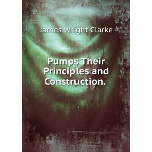   Pumps Their Principles and Construction. . James Wright Clarke Books